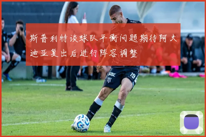 斯普利特谈球队平衡问题期待阿夫迪亚复出后进行阵容调整