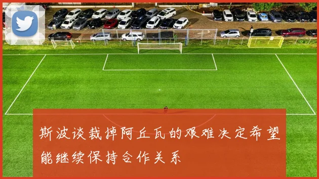 斯波谈裁掉阿丘瓦的艰难决定希望能继续保持合作关系