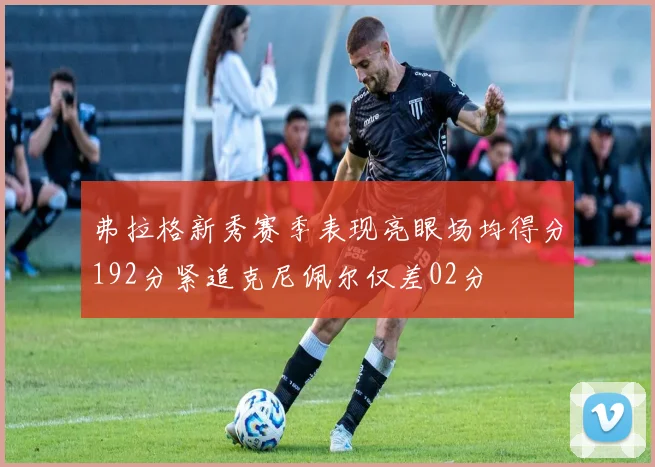 弗拉格新秀赛季表现亮眼场均得分192分紧追克尼佩尔仅差02分