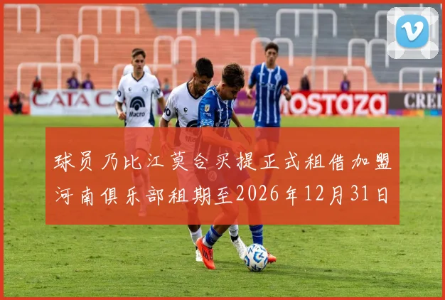 球员乃比江莫合买提正式租借加盟河南俱乐部租期至2026年12月31日