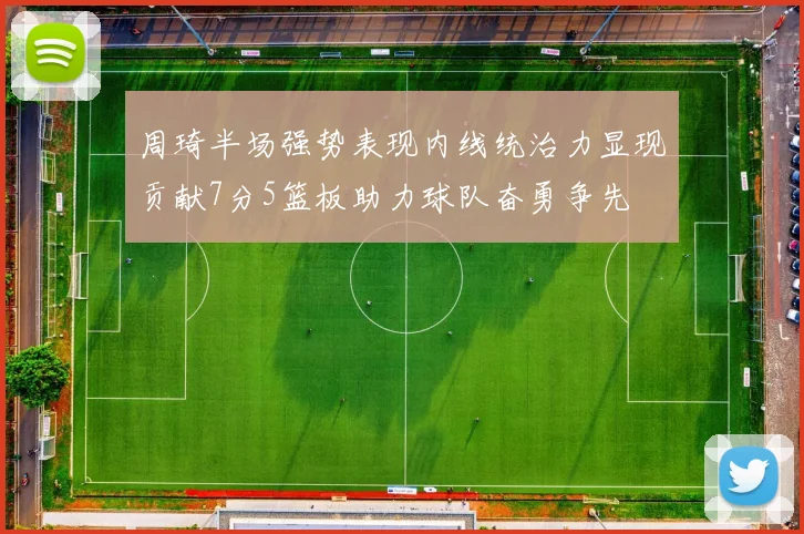 周琦半场强势表现内线统治力显现贡献7分5篮板助力球队奋勇争先