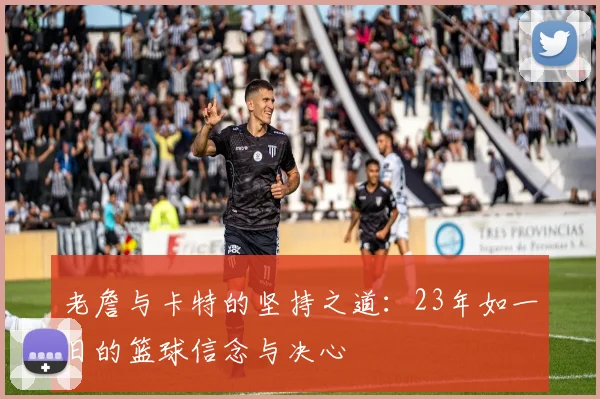 老詹与卡特的坚持之道：23年如一日的篮球信念与决心