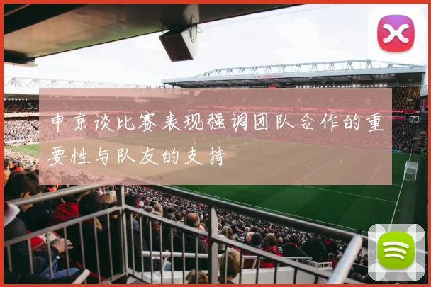申京谈比赛表现强调团队合作的重要性与队友的支持