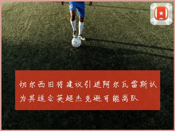 切尔西旧将建议引进阿尔瓦雷斯认为其适合英超杰克逊可能离队