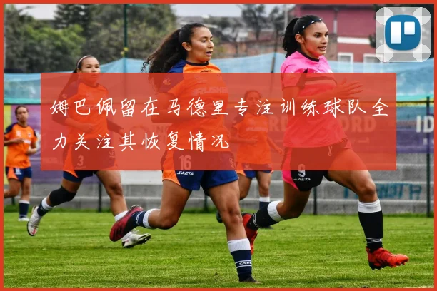 姆巴佩留在马德里专注训练球队全力关注其恢复情况