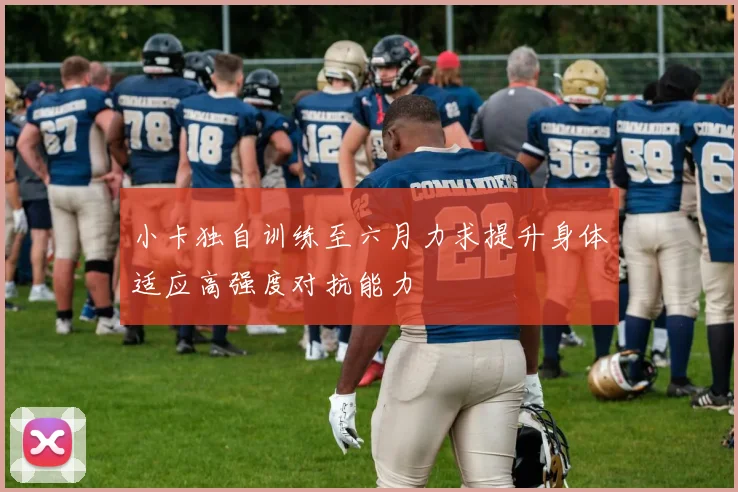 小卡独自训练至六月力求提升身体适应高强度对抗能力