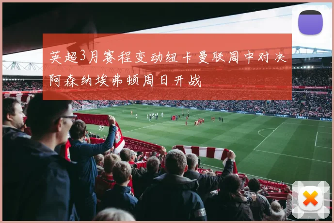 英超3月赛程变动纽卡曼联周中对决阿森纳埃弗顿周日开战