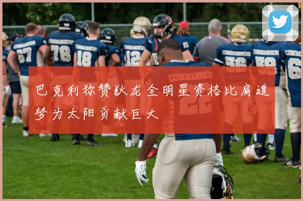 巴克利称赞狄龙全明星资格比肩追梦为太阳贡献巨大