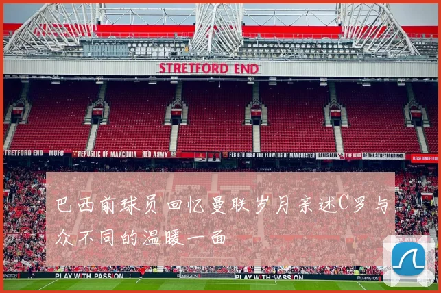 巴西前球员回忆曼联岁月亲述C罗与众不同的温暖一面