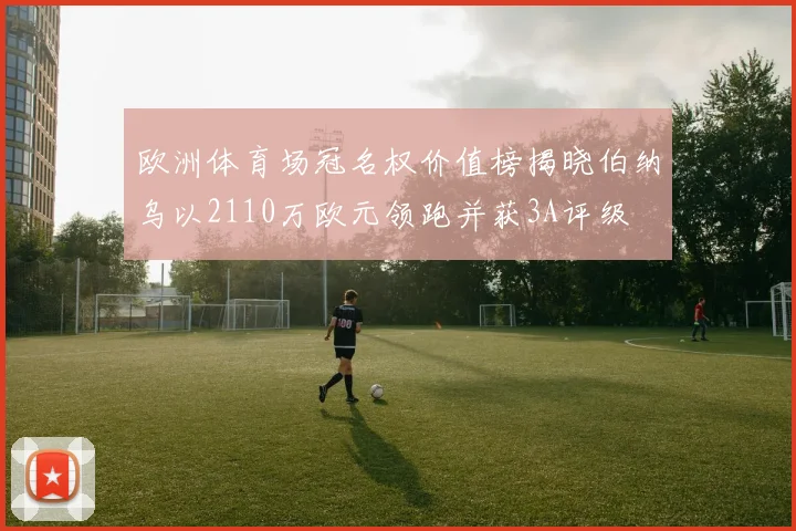 欧洲体育场冠名权价值榜揭晓伯纳乌以2110万欧元领跑并获3A评级