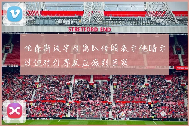 帕森斯谈字母离队传闻表示他暗示过但对外界反应感到困惑