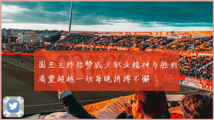 国王主帅称赞威少职业精神与胜利渴望超越一切每晚拼搏不懈