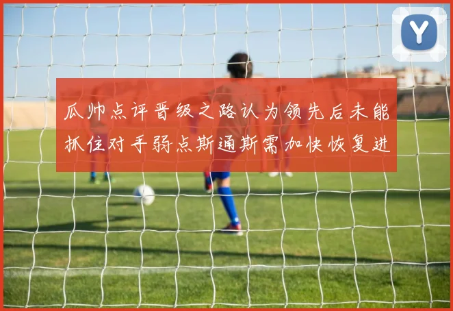 瓜帅点评晋级之路认为领先后未能抓住对手弱点斯通斯需加快恢复进程