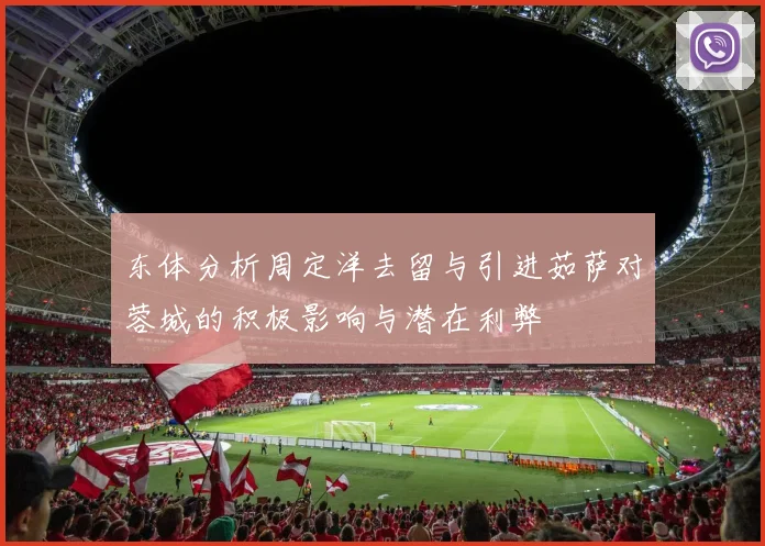 东体分析周定洋去留与引进茹萨对蓉城的积极影响与潜在利弊