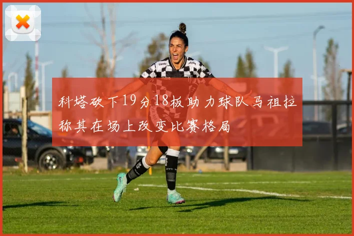 科塔砍下19分18板助力球队马祖拉称其在场上改变比赛格局