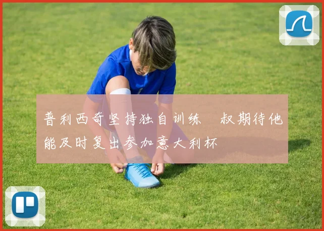 普利西奇坚持独自训练囧叔期待他能及时复出参加意大利杯