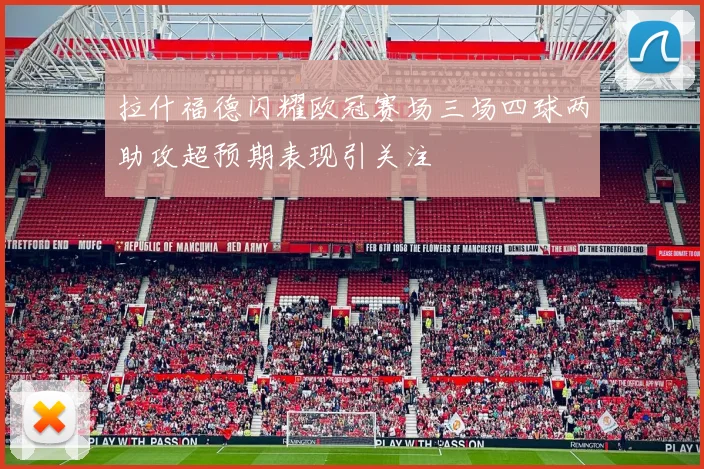 拉什福德闪耀欧冠赛场三场四球两助攻超预期表现引关注