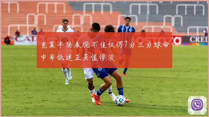 克莱半场表现不佳仅得7分三分球命中率低迷正负值惨淡