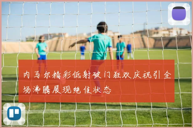 内马尔精彩低射破门狂欢庆祝引全场沸腾展现绝佳状态