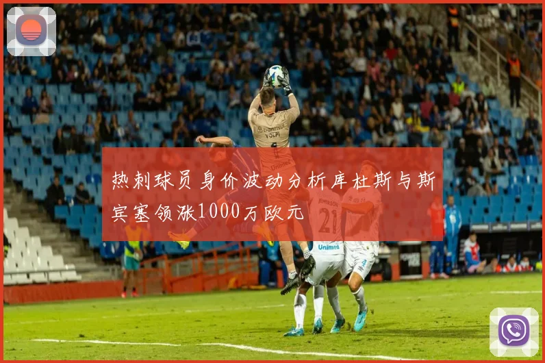 热刺球员身价波动分析库杜斯与斯宾塞领涨1000万欧元