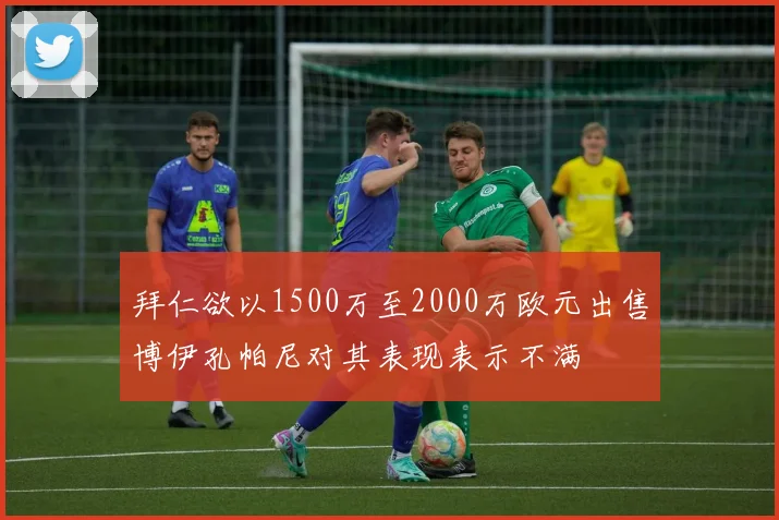 拜仁欲以1500万至2000万欧元出售博伊孔帕尼对其表现表示不满