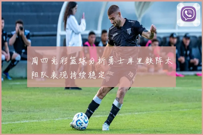 周四竞彩篮球分析勇士库里缺阵太阳队表现持续稳定