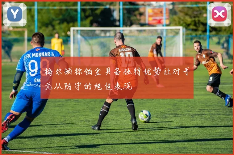 梅尔顿称铂金具备独特优势让对手无从防守的绝佳表现