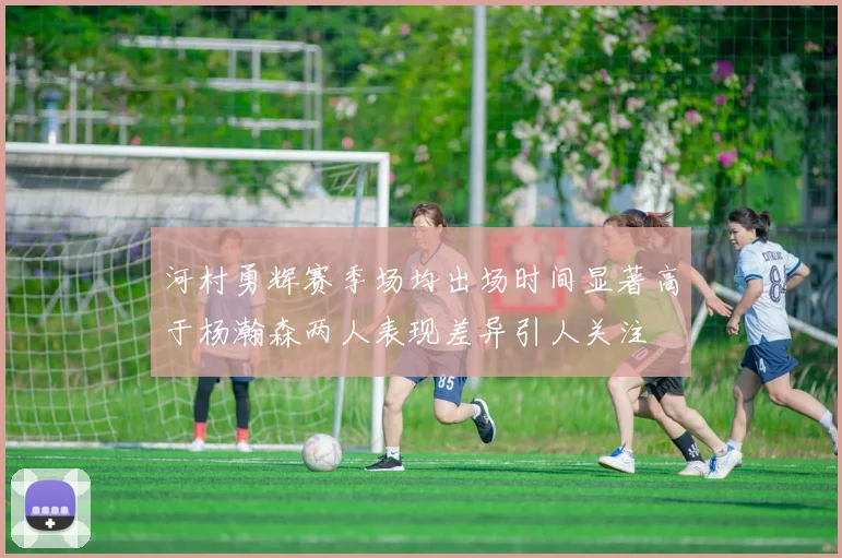 河村勇辉赛季场均出场时间显著高于杨瀚森两人表现差异引人关注