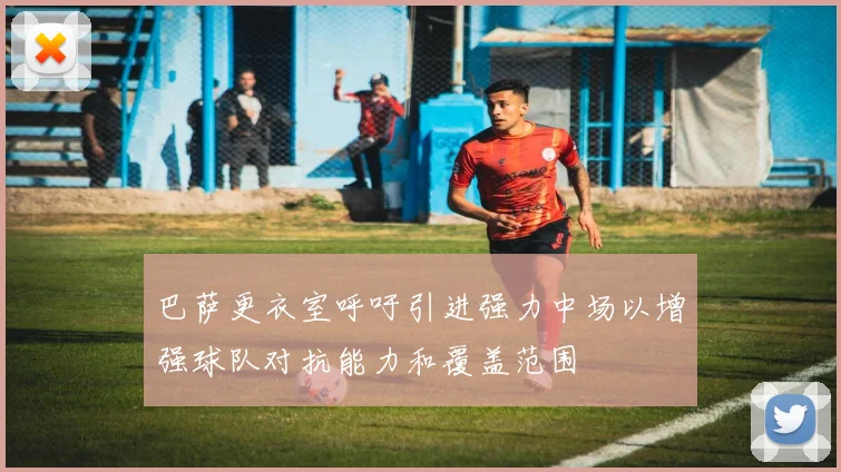 巴萨更衣室呼吁引进强力中场以增强球队对抗能力和覆盖范围