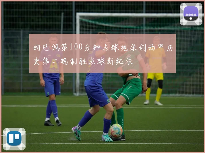 姆巴佩第100分钟点球绝杀创西甲历史第二晚制胜点球新纪录