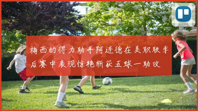 梅西的得力助手阿连德在美职联季后赛中表现惊艳斩获五球一助攻
