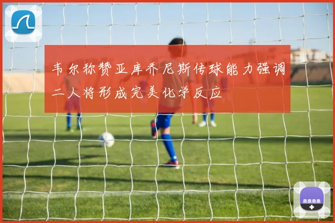 韦尔称赞亚库乔尼斯传球能力强调二人将形成完美化学反应