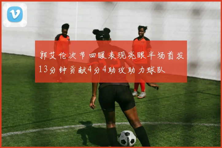 郭艾伦次节回暖表现亮眼半场首发13分钟贡献4分4助攻助力球队