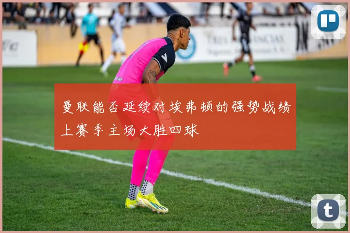 曼联能否延续对埃弗顿的强势战绩上赛季主场大胜四球