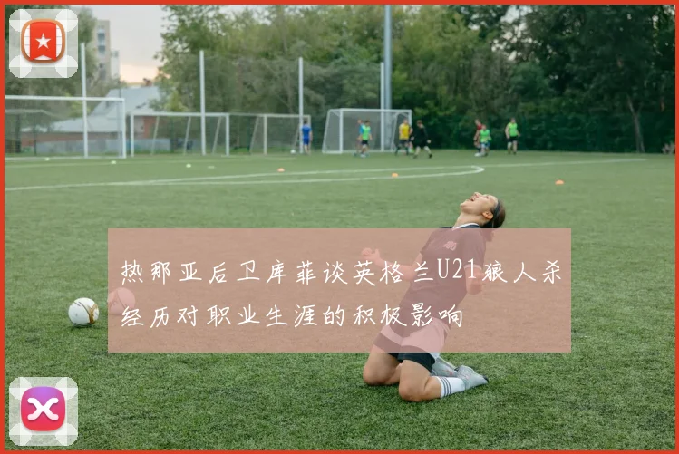 热那亚后卫库菲谈英格兰U21狼人杀经历对职业生涯的积极影响
