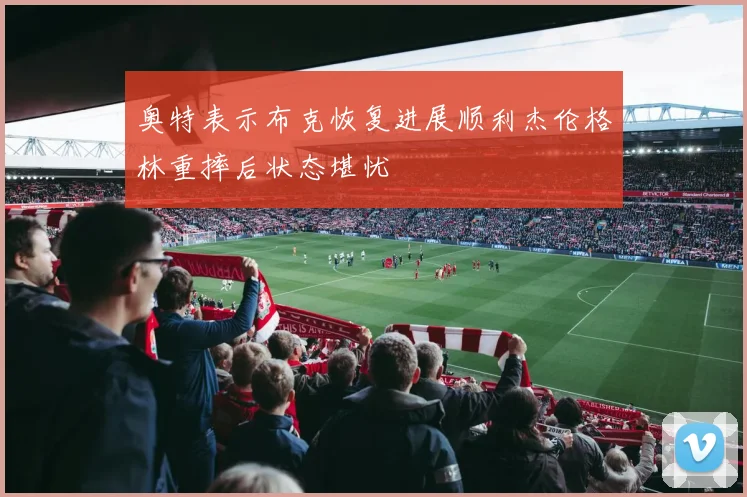 奥特表示布克恢复进展顺利杰伦格林重摔后状态堪忧