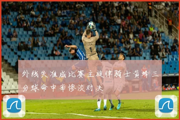 外线失准成比赛主旋律骑士黄蜂三分球命中率惨淡对决