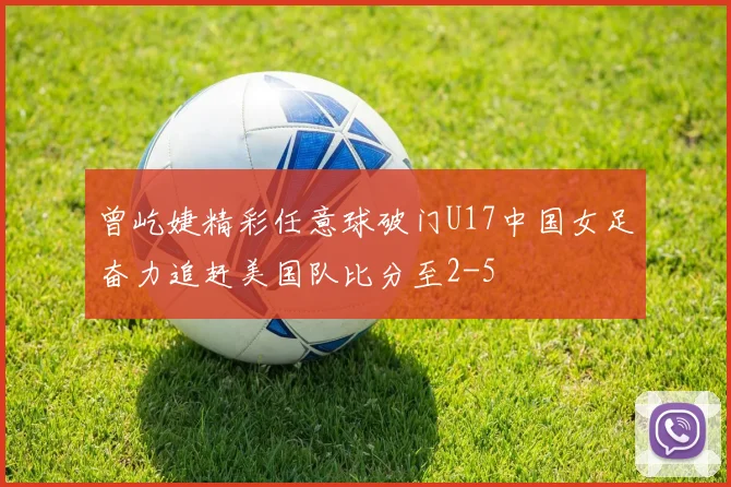 曾屹婕精彩任意球破门U17中国女足奋力追赶美国队比分至2-5