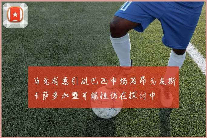 马竞有意引进巴西中场若昂戈麦斯卡萨多加盟可能性仍在探讨中