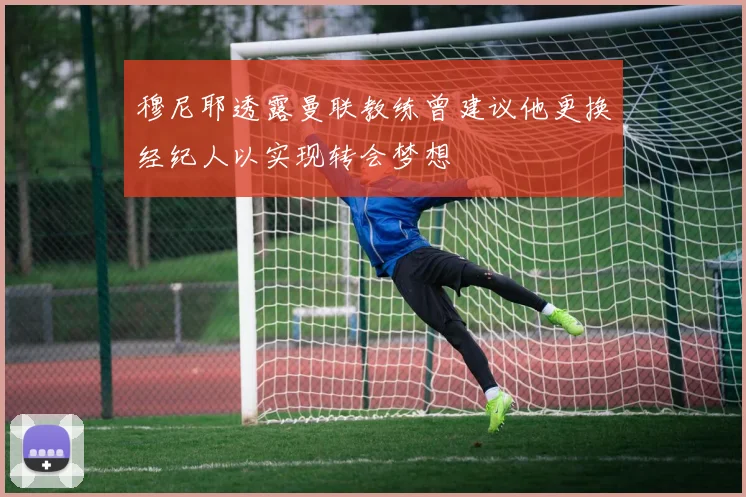 穆尼耶透露曼联教练曾建议他更换经纪人以实现转会梦想