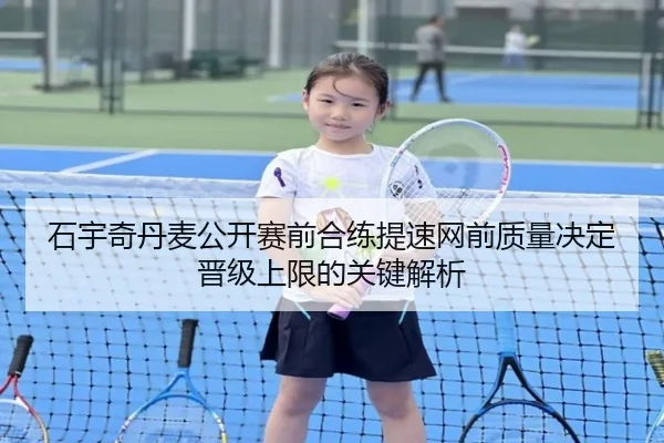石宇奇丹麦公开赛前合练提速网前质量决定晋级上限的关键解析 | leyu.com