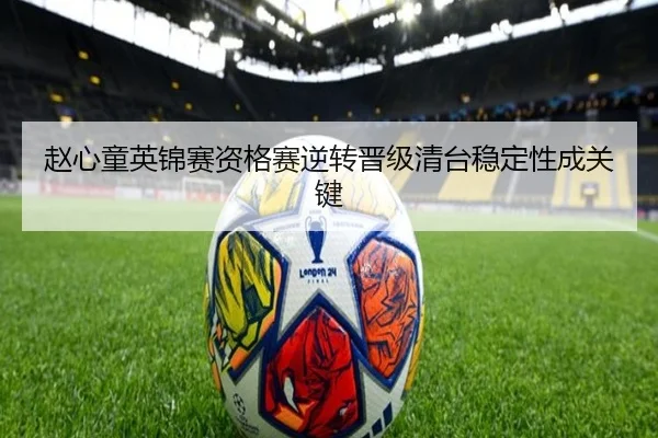 赵心童英锦赛资格赛逆转晋级清台稳定性成关键（leyu）