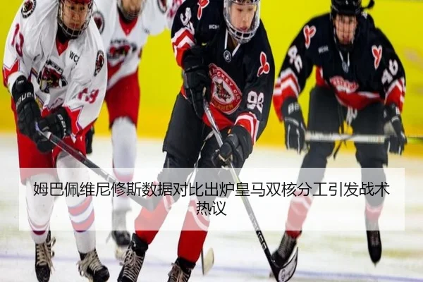 姆巴佩维尼修斯数据对比出炉皇马双核分工引发战术热议（leyu）